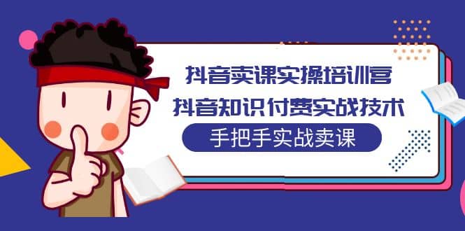 抖音卖课实操培训营：抖音知识付费实战技术，手把手实战课云创网-网创项目资源站-副业项目-创业项目-搞钱项目云创网