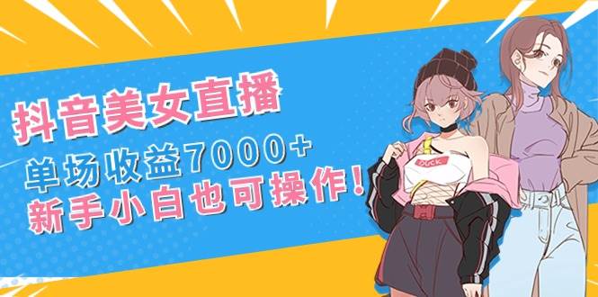 抖音美女直播，单场收益7000+,新手小白也可操作云创网-网创项目资源站-副业项目-创业项目-搞钱项目云创网