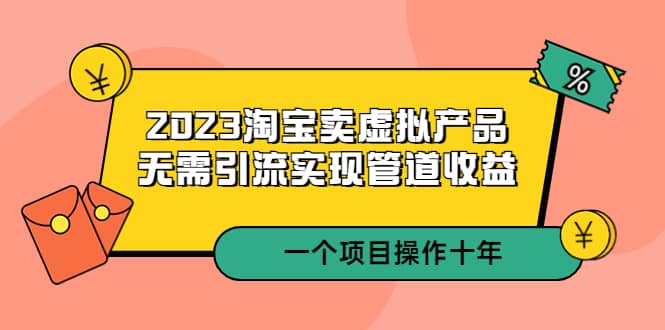 2023淘宝卖虚拟产品，无需引流实现管道收益 一个项目能操作十年云创网-网创项目资源站-副业项目-创业项目-搞钱项目云创网