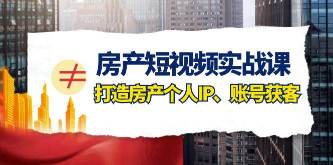 房产-短视频实战课，打造房产个人IP、账号获客（41节课）云创网-网创项目资源站-副业项目-创业项目-搞钱项目云创网