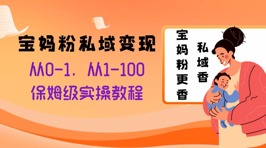 宝妈粉私域变现从0-1，从1-100，保姆级实操教程，长久稳定的变现之法云创网-网创项目资源站-副业项目-创业项目-搞钱项目云创网