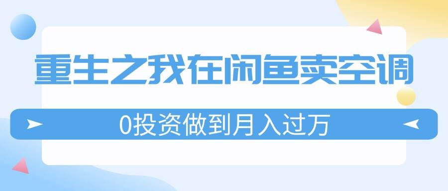 重生之我在闲鱼卖空调，0投资做到月入过万，迎娶白富美，走上人生巅峰云创网-网创项目资源站-副业项目-创业项目-搞钱项目云创网