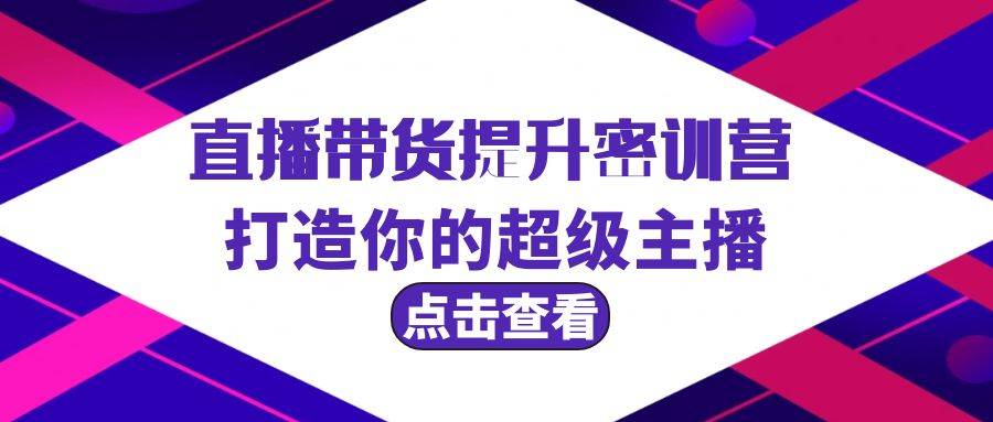 直播带货提升特训营，打造你的超级主播（3节直播课+配套资料）云创网-网创项目资源站-副业项目-创业项目-搞钱项目云创网