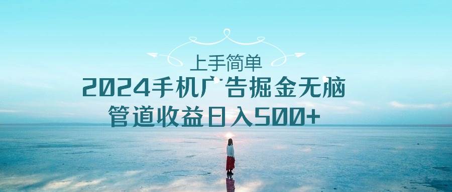 上手简单，2024手机广告掘金无脑，管道收益日入500+云创网-网创项目资源站-副业项目-创业项目-搞钱项目云创网