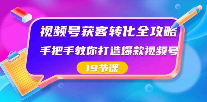 视频号-获客转化全攻略，手把手教你打造爆款视频号（19节课）云创网-网创项目资源站-副业项目-创业项目-搞钱项目云创网