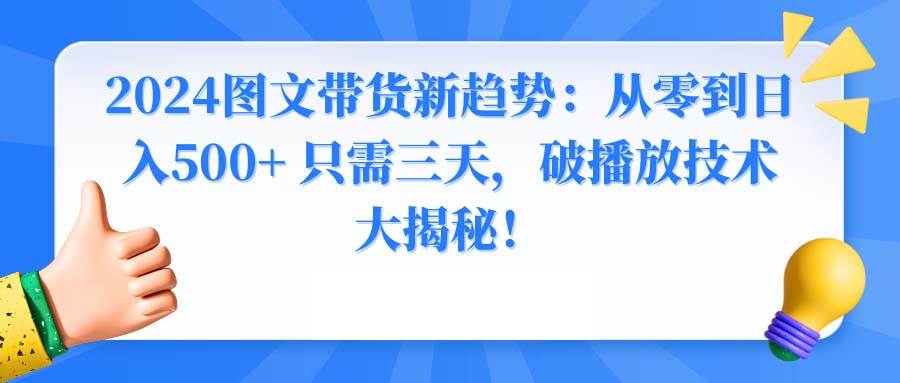 2024图文带货新趋势：从零到日入500+ 只需三天，破播放技术大揭秘！云创网-网创项目资源站-副业项目-创业项目-搞钱项目云创网