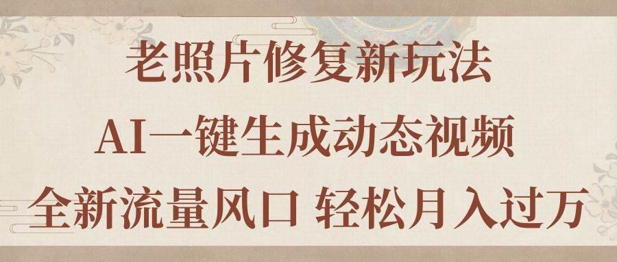 老照片修复新玩法，老照片AI一键生成动态视频 全新流量风口 轻松月入过万云创网-网创项目资源站-副业项目-创业项目-搞钱项目云创网