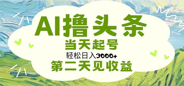 AI撸头条，轻松日入3000+无脑操作，当天起号，第二天见收益云创网-网创项目资源站-副业项目-创业项目-搞钱项目云创网