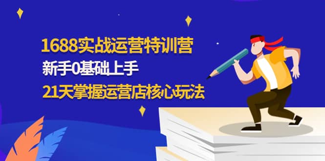 1688实战特训营：新手0基础上手，21天掌握运营店核心玩法云创网-网创项目资源站-副业项目-创业项目-搞钱项目云创网