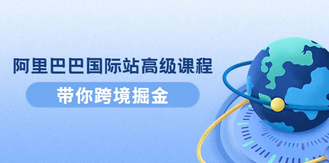 阿里巴巴国际站高级课程：带你跨境掘金，选品+优化+广告+推广云创网-网创项目资源站-副业项目-创业项目-搞钱项目云创网