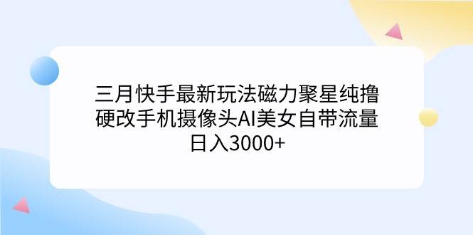 三月快手最新玩法磁力聚星纯撸，硬改手机摄像头AI美女自带流量日入3000+…云创网-网创项目资源站-副业项目-创业项目-搞钱项目云创网