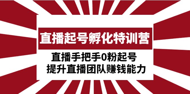 直播起号孵化特训营：直播手把手0粉起号 提升直播团队赚钱能力云创网-网创项目资源站-副业项目-创业项目-搞钱项目云创网