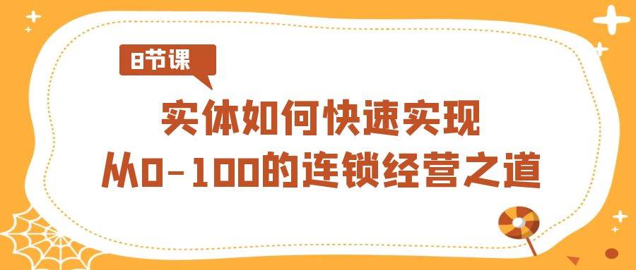 实体·如何快速实现从0-100的连锁经营之道（8节视频课）云创网-网创项目资源站-副业项目-创业项目-搞钱项目云创网