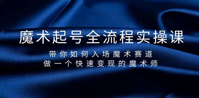 魔术起号全流程实操课，带你如何入场魔术赛道，做一个快速变现的魔术师云创网-网创项目资源站-副业项目-创业项目-搞钱项目云创网