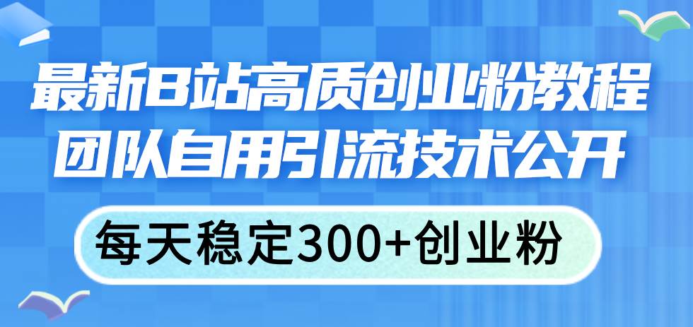 最新B站高质创业粉教程，团队自用引流技术公开云创网-网创项目资源站-副业项目-创业项目-搞钱项目云创网