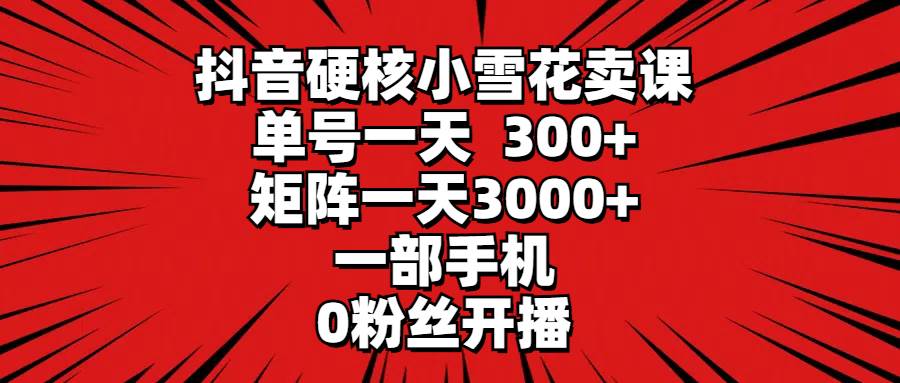 抖音硬核小雪花卖课，单号一天300+，矩阵一天3000+，一部手机0粉丝开播云创网-网创项目资源站-副业项目-创业项目-搞钱项目云创网