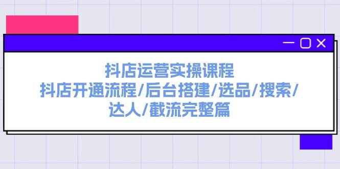 抖店运营实操课程：抖店开通流程/后台搭建/选品/搜索/达人/截流完整篇云创网-网创项目资源站-副业项目-创业项目-搞钱项目云创网