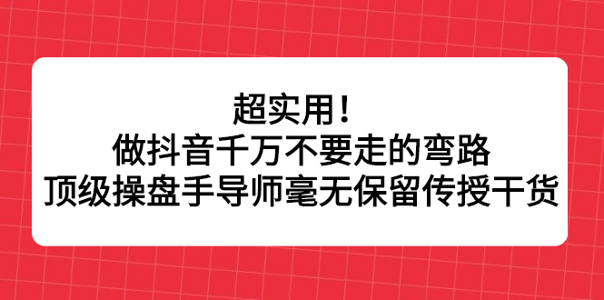 超实用！做抖音千万不要走的弯路，顶级操盘手导师毫无保留传授干货网创吧-网创项目资源站-副业项目-创业项目-搞钱项目云创网