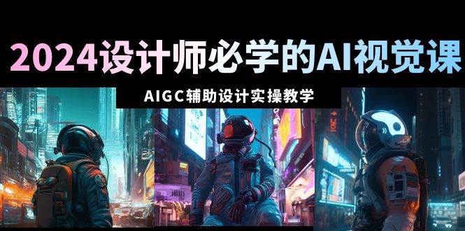 2024设计师必学的AI视觉课：AIGC辅助设计实操教学（66节课）云创网-网创项目资源站-副业项目-创业项目-搞钱项目云创网