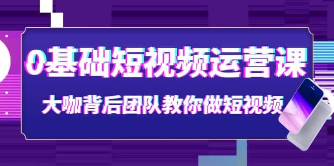 0基础短视频运营课：大咖背后团队教你做短视频（28节课时）云创网-网创项目资源站-副业项目-创业项目-搞钱项目云创网