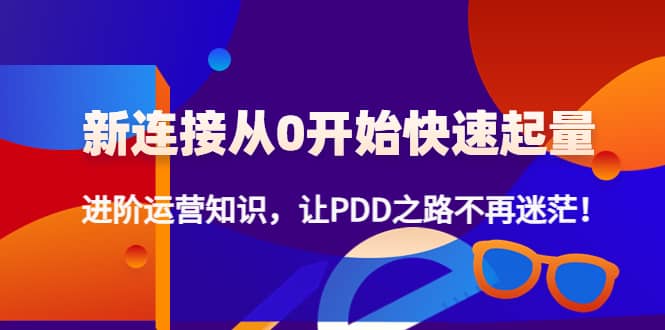 新连接从0开始快速起量：进阶运营知识，让PDD之路不再迷茫云创网-网创项目资源站-副业项目-创业项目-搞钱项目云创网