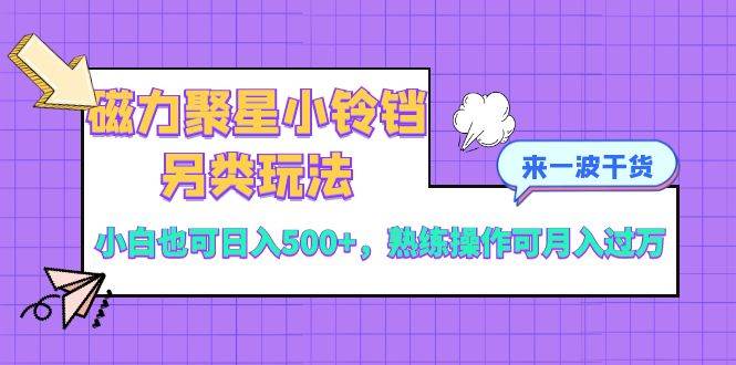 磁力聚星小铃铛另类玩法，小白也可日入500+，熟练操作可月入过万云创网-网创项目资源站-副业项目-创业项目-搞钱项目云创网