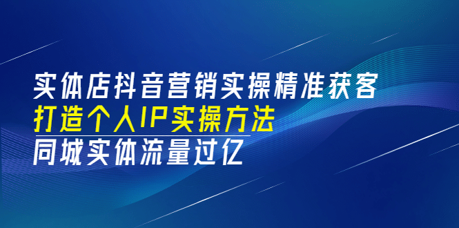 实体店抖音营销实操精准获客、打造个人IP实操方法，同城实体流量过亿(53节)云创网-网创项目资源站-副业项目-创业项目-搞钱项目云创网