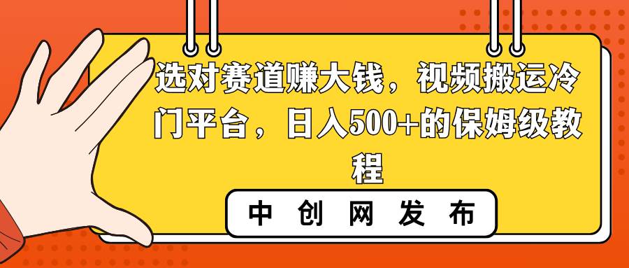 选对赛道赚大钱，视频搬运冷门平台，日入500+的保姆级教程云创网-网创项目资源站-副业项目-创业项目-搞钱项目云创网