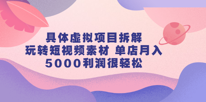 具体虚拟项目拆解，玩转短视频素材，单店月入几万+【视频课程】网创吧-网创项目资源站-副业项目-创业项目-搞钱项目云创网