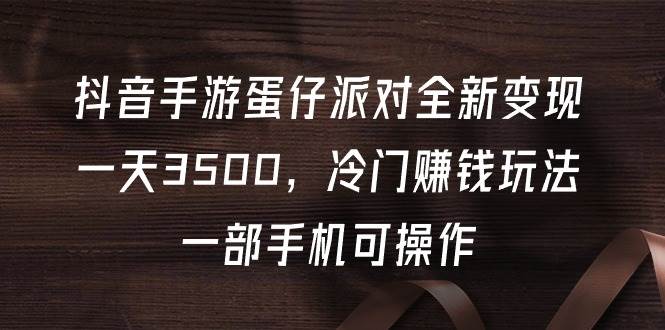 抖音手游蛋仔派对全新变现，一天3500，冷门赚钱玩法，一部手机可操作云创网-网创项目资源站-副业项目-创业项目-搞钱项目云创网