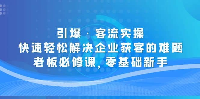 引爆·客流实操：快速轻松解决企业获客的难题，老板必修课，零基础新手云创网-网创项目资源站-副业项目-创业项目-搞钱项目云创网