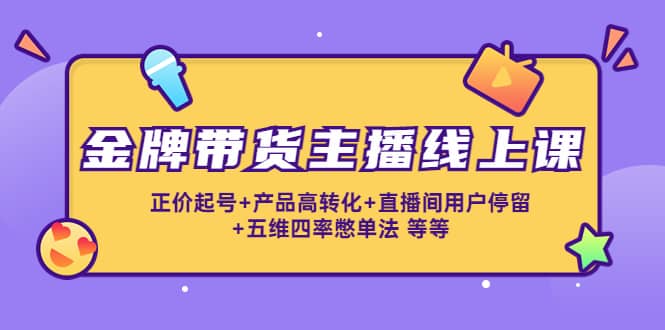 金牌带货主播线上课：正价起号+产品高转化+直播间用户停留+五维四率憋单法云创网-网创项目资源站-副业项目-创业项目-搞钱项目云创网