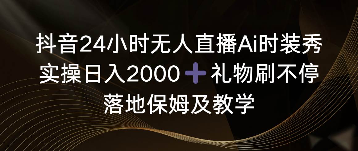 抖音24小时无人直播Ai时装秀，实操日入2000+，礼物刷不停，落地保姆及教学云创网-网创项目资源站-副业项目-创业项目-搞钱项目云创网