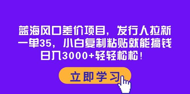 蓝海风口差价项目，发行人拉新，一单35，小白复制粘贴就能搞钱！日入3000+轻轻松松云创网-网创项目资源站-副业项目-创业项目-搞钱项目云创网