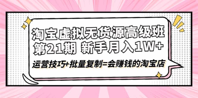 淘宝虚拟无货源高级班【第21期】运营技巧+批量复制=会赚钱的淘宝店云创网-网创项目资源站-副业项目-创业项目-搞钱项目云创网