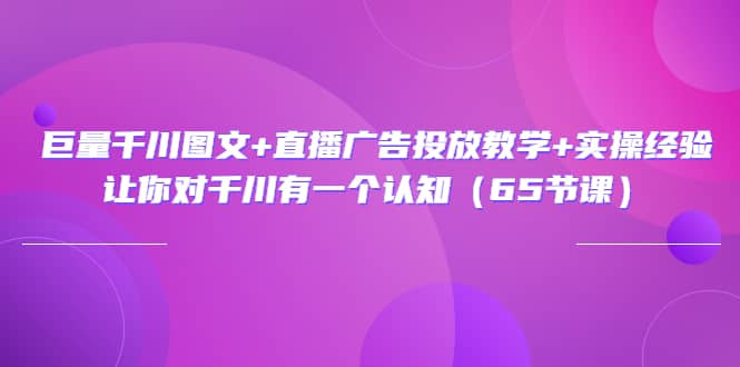 巨量千川图文+直播广告投放教学+实操经验：让你对千川有一个认知（65节课）云创网-网创项目资源站-副业项目-创业项目-搞钱项目云创网