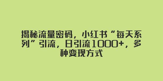 揭秘流量密码，小红书“每天系列”引流，日引流1000+，多种变现方式云创网-网创项目资源站-副业项目-创业项目-搞钱项目云创网