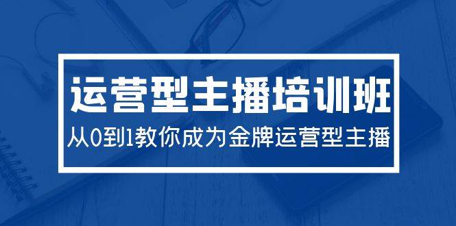 2024运营型主播培训班：从0到1教你成为金牌运营型主播（29节课）网创吧-网创项目资源站-副业项目-创业项目-搞钱项目云创网