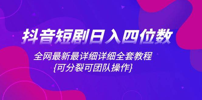 抖音短剧日入四位数，全网最新最详细详细全套教程{可分裂可团队操作}云创网-网创项目资源站-副业项目-创业项目-搞钱项目云创网