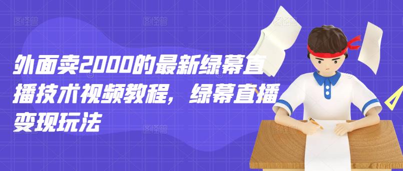 外面卖2000的最新绿幕直播技术视频教程，绿幕直播变现玩法云创网-网创项目资源站-副业项目-创业项目-搞钱项目云创网