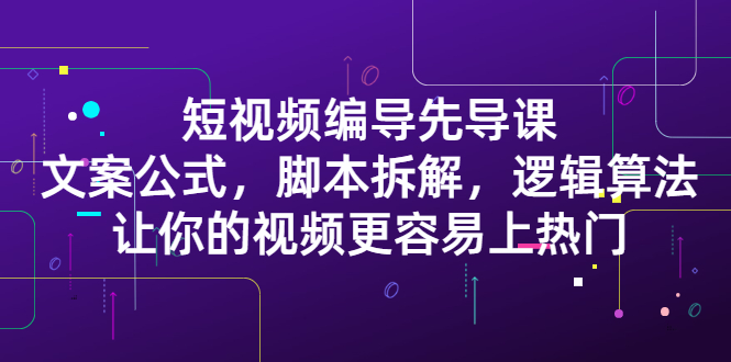 短视频编导先导课：​文案公式，脚本拆解，逻辑算法，让你的视频更容易上热门网创吧-网创项目资源站-副业项目-创业项目-搞钱项目云创网