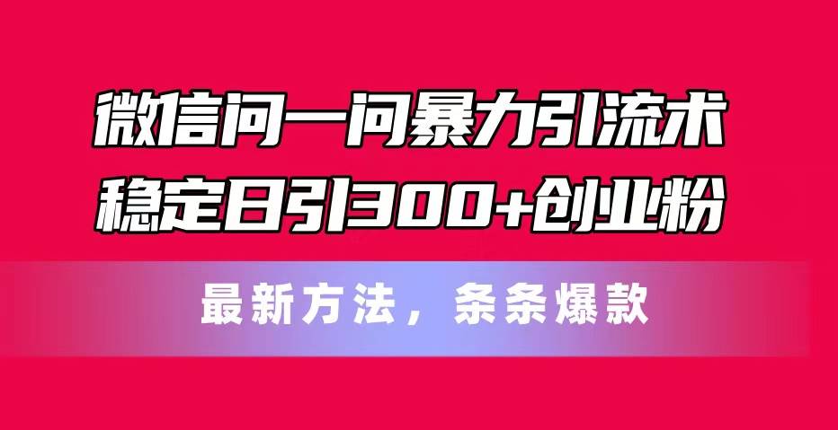 微信问一问暴力引流术，稳定日引300+创业粉，最新方法，条条爆款云创网-网创项目资源站-副业项目-创业项目-搞钱项目云创网