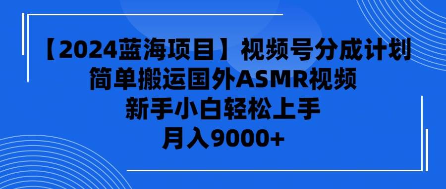 【2024蓝海项目】视频号分成计划，无脑搬运国外ASMR视频，新手小白轻松…云创网-网创项目资源站-副业项目-创业项目-搞钱项目云创网