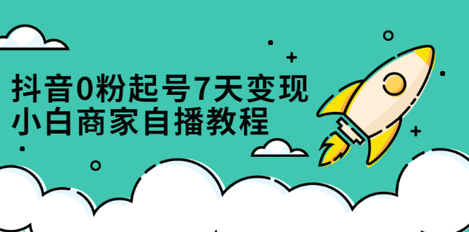 抖音0粉起号7天变现，无需专业的团队，小白商家从0到1自播教程网创吧-网创项目资源站-副业项目-创业项目-搞钱项目云创网