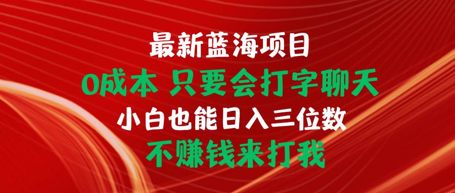 最新蓝海项目 0成本 只要会打字聊天 小白也能日入三位数 不赚钱来打我云创网-网创项目资源站-副业项目-创业项目-搞钱项目云创网