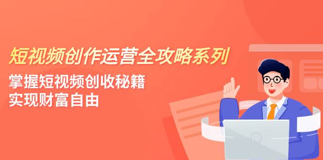 短视频创作运营-全攻略系列，掌握短视频创收秘籍，实现财富自由（4节课）云创网-网创项目资源站-副业项目-创业项目-搞钱项目云创网