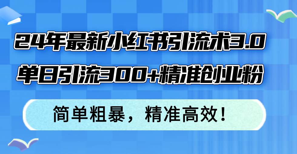 24年最新小红书引流术3.0，单日引流300+精准创业粉，简单粗暴，精准高效！云创网-网创项目资源站-副业项目-创业项目-搞钱项目云创网