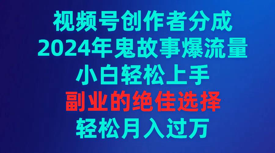 视频号创作者分成，2024年鬼故事爆流量，小白轻松上手，副业的绝佳选择…云创网-网创项目资源站-副业项目-创业项目-搞钱项目云创网