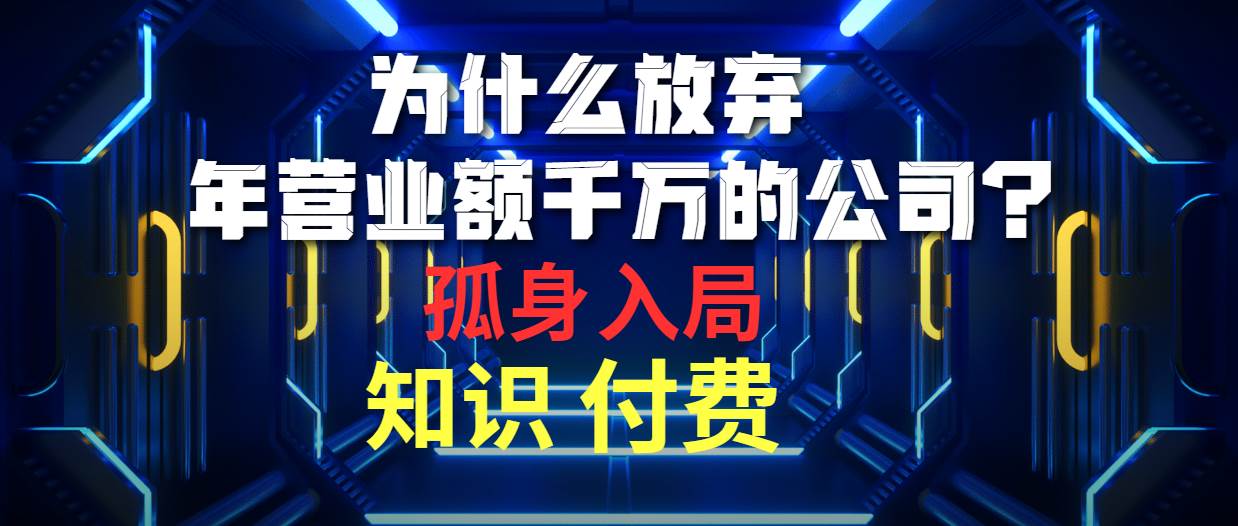 为什么放弃年营业额千万的公司 孤身入局知识付费赛道云创网-网创项目资源站-副业项目-创业项目-搞钱项目云创网