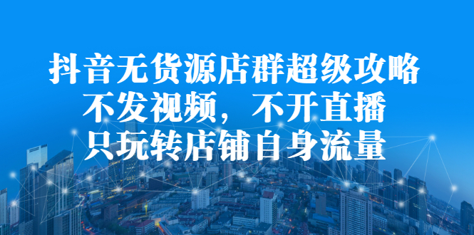 抖音无货源店群超级攻略：不发视频，不开直播，只玩转店铺自身流量网创吧-网创项目资源站-副业项目-创业项目-搞钱项目云创网